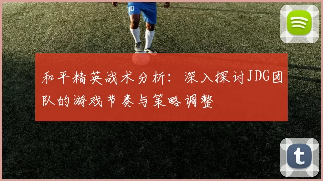 和平精英战术分析：深入探讨JDG团队的游戏节奏与策略调整