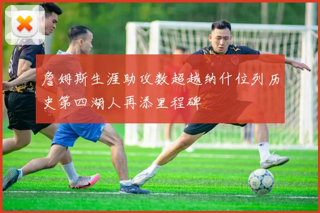 詹姆斯生涯助攻数超越纳什位列历史第四湖人再添里程碑