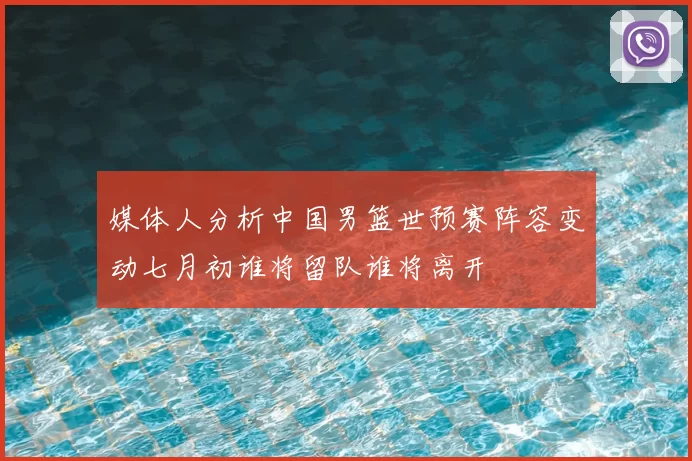 媒体人分析中国男篮世预赛阵容变动七月初谁将留队谁将离开