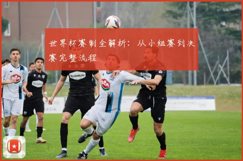世界杯赛制全解析：从小组赛到决赛完整流程