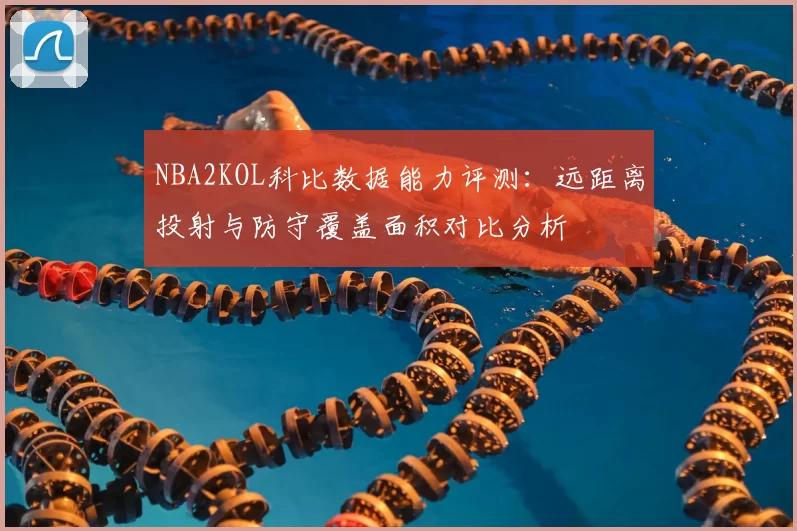 NBA2KOL科比数据能力评测:远距离投射与防守覆盖面积对比分析