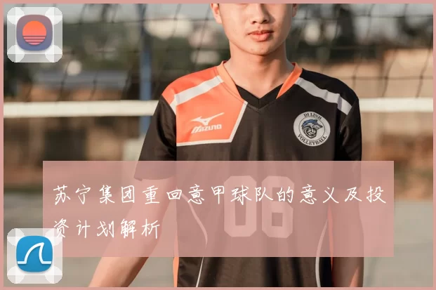 苏宁集团重回意甲球队的意义及投资计划解析
