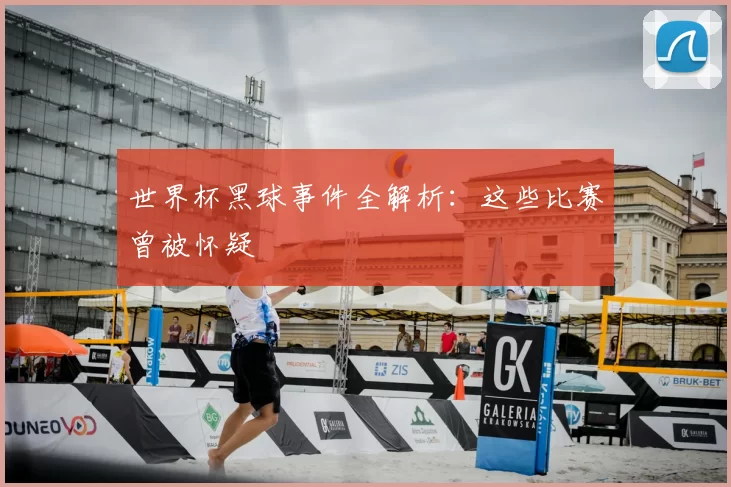 世界杯黑球事件全解析：这些比赛曾被怀疑