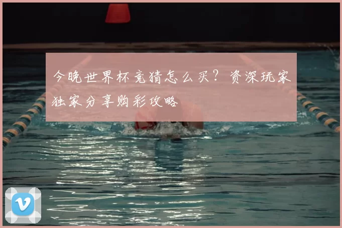 今晚世界杯竞猜怎么买？资深玩家独家分享购彩攻略