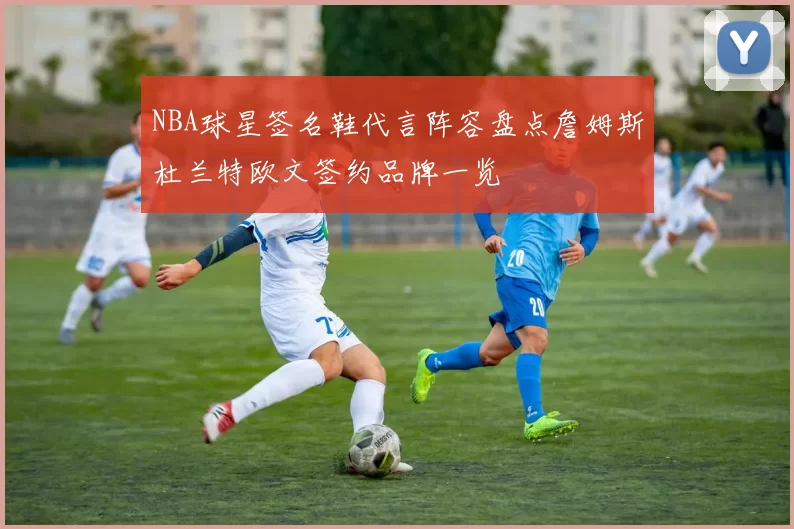 NBA球星签名鞋代言阵容盘点詹姆斯杜兰特欧文签约品牌一览