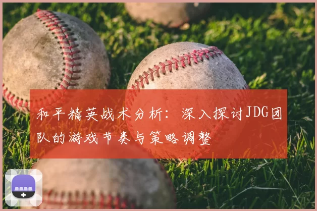 和平精英战术分析：深入探讨JDG团队的游戏节奏与策略调整