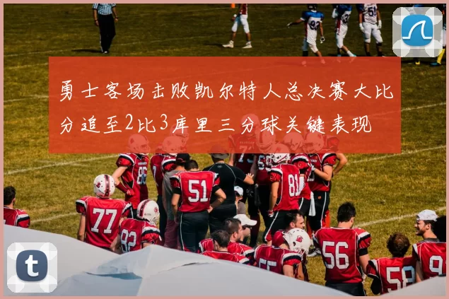 勇士客场击败凯尔特人总决赛大比分追至2比3库里三分球关键表现