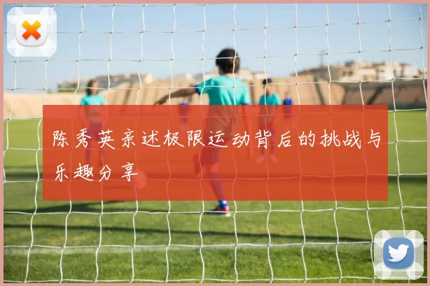 陈秀英亲述极限运动背后的挑战与乐趣分享
