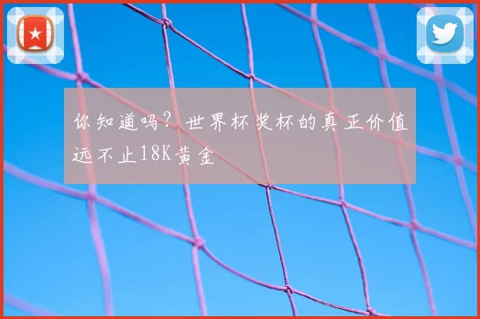 你知道吗？世界杯奖杯的真正价值远不止18K黄金