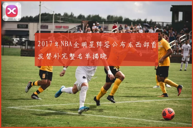 2017年NBA全明星阵容公布东西部首发替补完整名单揭晓