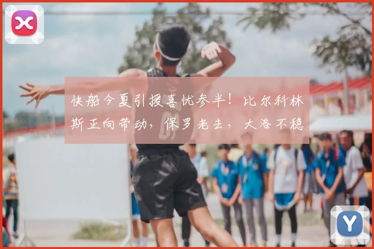 快船今夏引援喜忧参半！比尔科林斯正向带动，保罗老去，大洛不稳