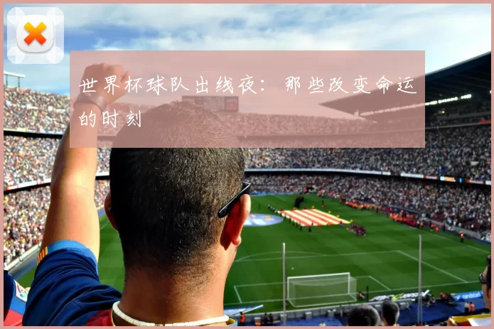 世界杯球队出线夜:那些改变命运的时刻