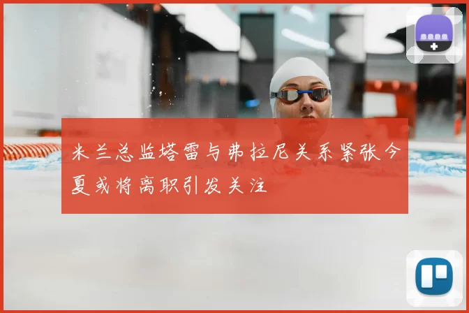 米兰总监塔雷与弗拉尼关系紧张今夏或将离职引发关注