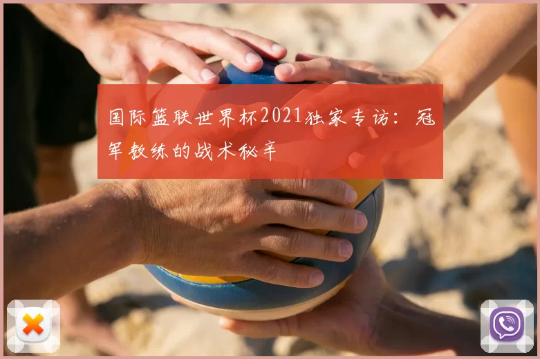 国际篮联世界杯2021独家专访：冠军教练的战术秘辛