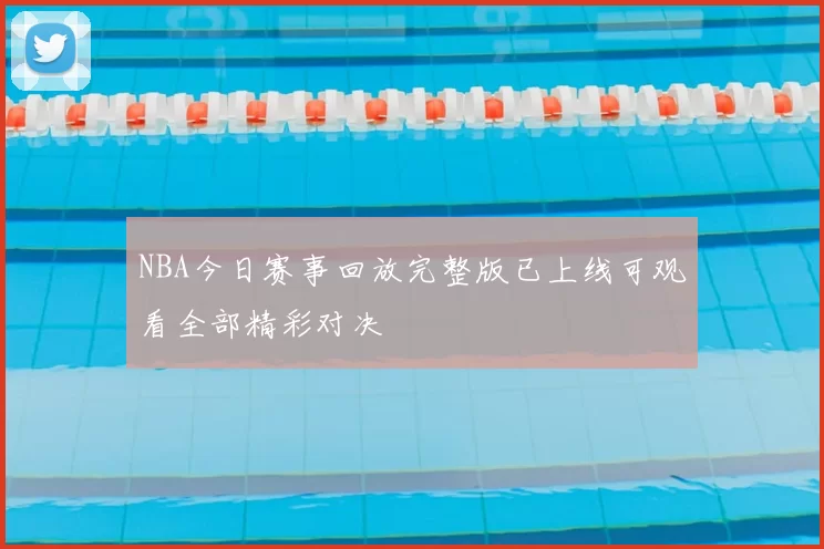 NBA今日赛事回放完整版已上线可观看全部精彩对决