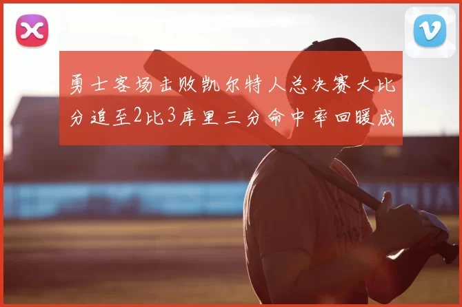 勇士客场击败凯尔特人总决赛大比分追至2比3库里三分命中率回暖成转折点