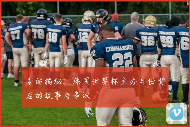 专访揭秘：韩国世界杯主办年份背后的故事与争议