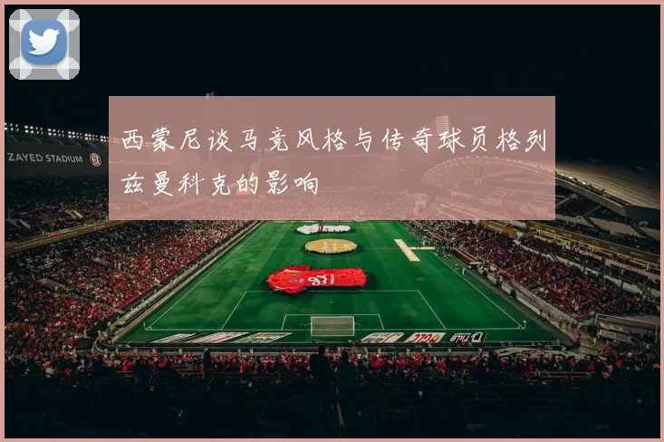西蒙尼谈马竞风格与传奇球员格列兹曼科克的影响