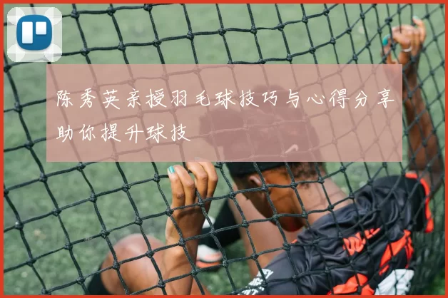 陈秀英亲授羽毛球技巧与心得分享助你提升球技
