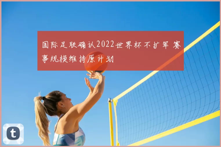 国际足联确认2022世界杯不扩军 赛事规模维持原计划