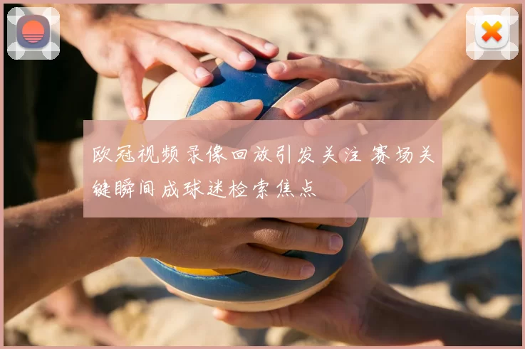 欧冠视频录像回放引发关注 赛场关键瞬间成球迷检索焦点