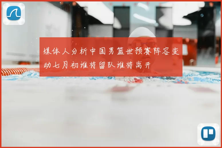 媒体人分析中国男篮世预赛阵容变动七月初谁将留队谁将离开