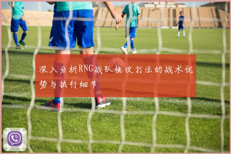 深入分析RNG战队快攻打法的战术优势与执行细节