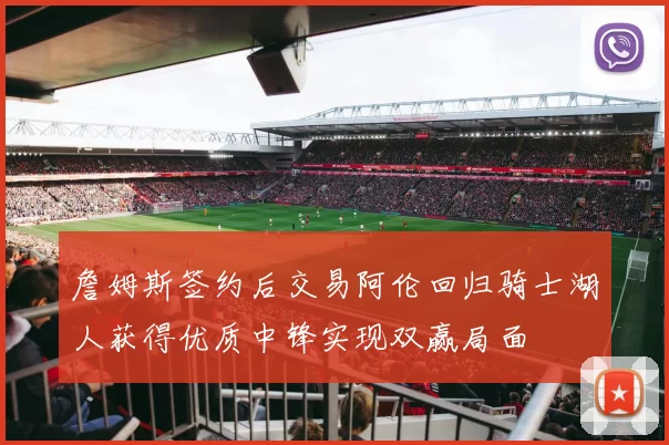 詹姆斯签约后交易阿伦回归骑士湖人获得优质中锋实现双赢局面
