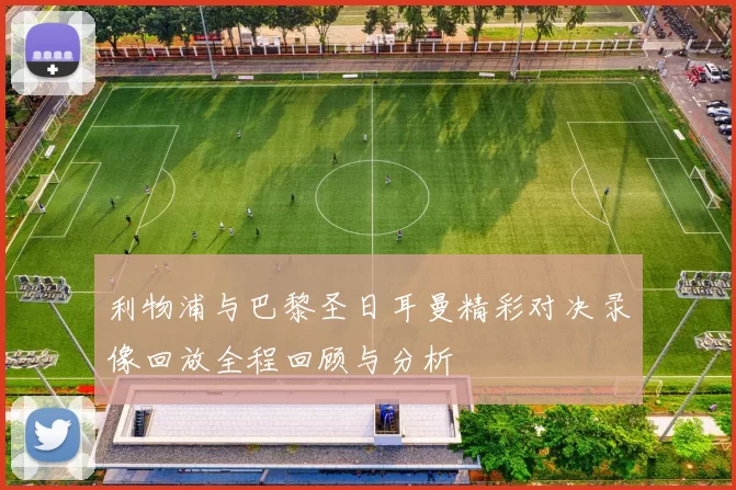 利物浦与巴黎圣日耳曼精彩对决录像回放全程回顾与分析