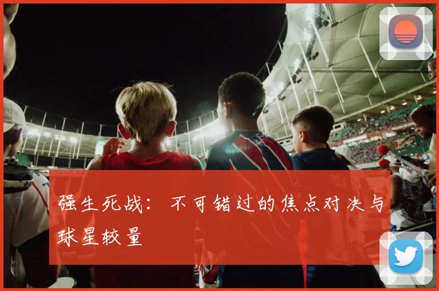 强生死战：不可错过的焦点对决与球星较量
