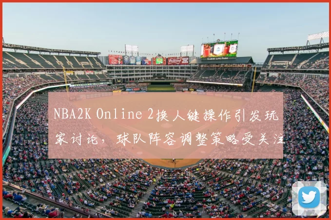 NBA2K Online 2换人键操作引发玩家讨论，球队阵容调整策略受关注
