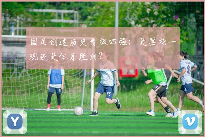 国足创造历史晋级四强:是昙花一现还是体系胜利?