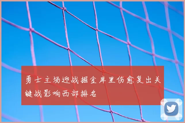 勇士主场迎战掘金库里伤愈复出关键战影响西部排名