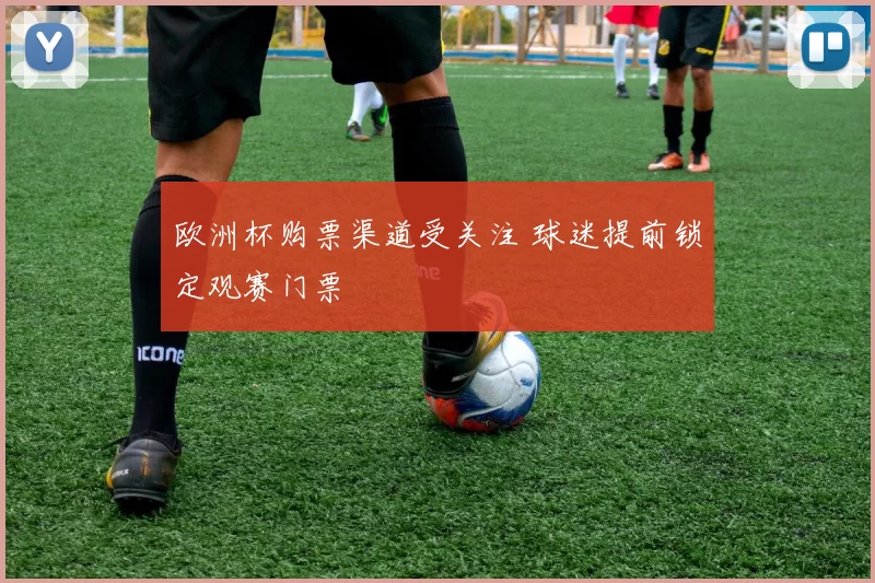 欧洲杯购票渠道受关注 球迷提前锁定观赛门票