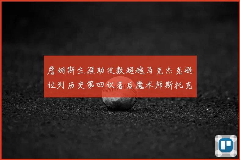 詹姆斯生涯助攻数超越马克杰克逊位列历史第四仅落后魔术师斯托克顿和保罗