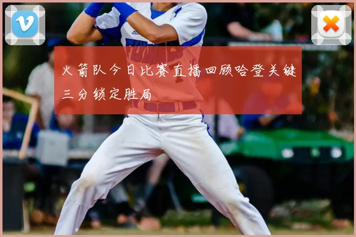 火箭队今日比赛直播回顾哈登关键三分锁定胜局