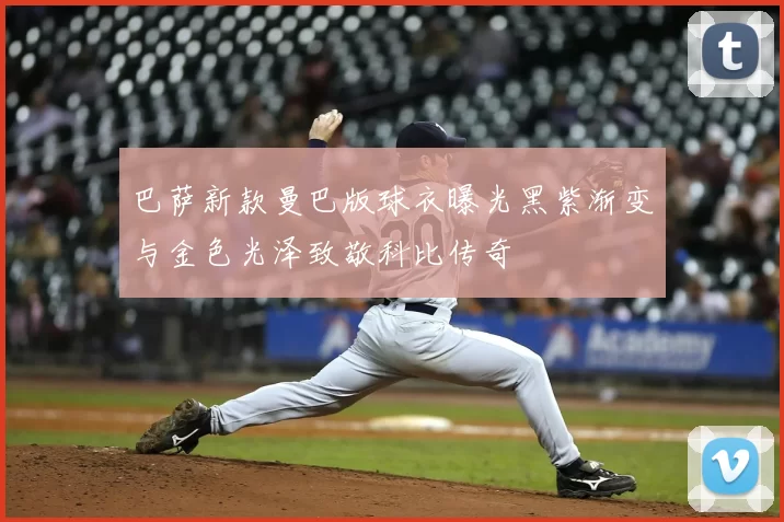 巴萨新款曼巴版球衣曝光黑紫渐变与金色光泽致敬科比传奇