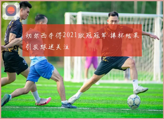 切尔西夺得2021欧冠冠军 捧杯结果引发球迷关注