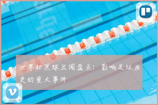 世界杯黑球丑闻盘点：影响足坛历史的重大事件