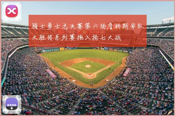骑士勇士总决赛第六场詹姆斯率队大胜将系列赛拖入抢七大战