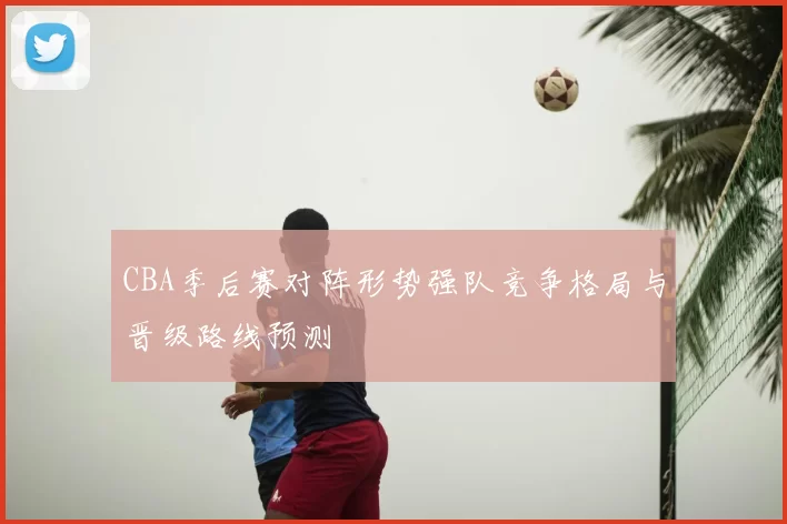 CBA季后赛对阵形势强队竞争格局与晋级路线预测