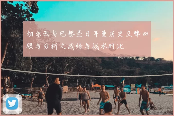 切尔西与巴黎圣日耳曼历史交锋回顾与分析之战绩与战术对比