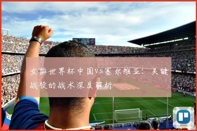 女排世界杯中国vs塞尔维亚:关键战役的战术深度解析