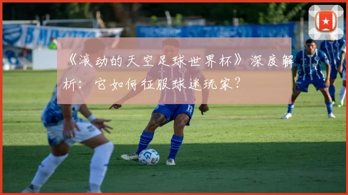 《滚动的天空足球世界杯》深度解析：它如何征服球迷玩家？