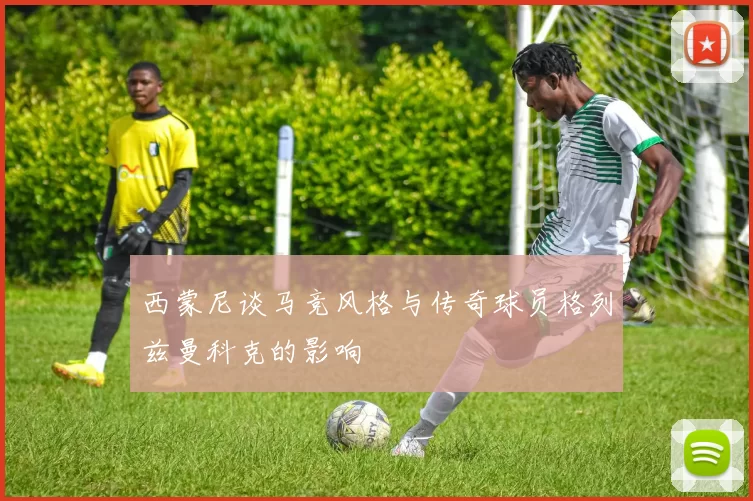 西蒙尼谈马竞风格与传奇球员格列兹曼科克的影响