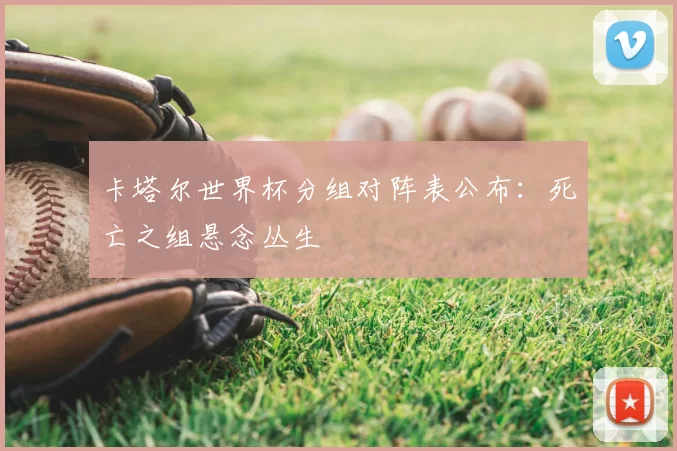 卡塔尔世界杯分组对阵表公布:死亡之组悬念丛生