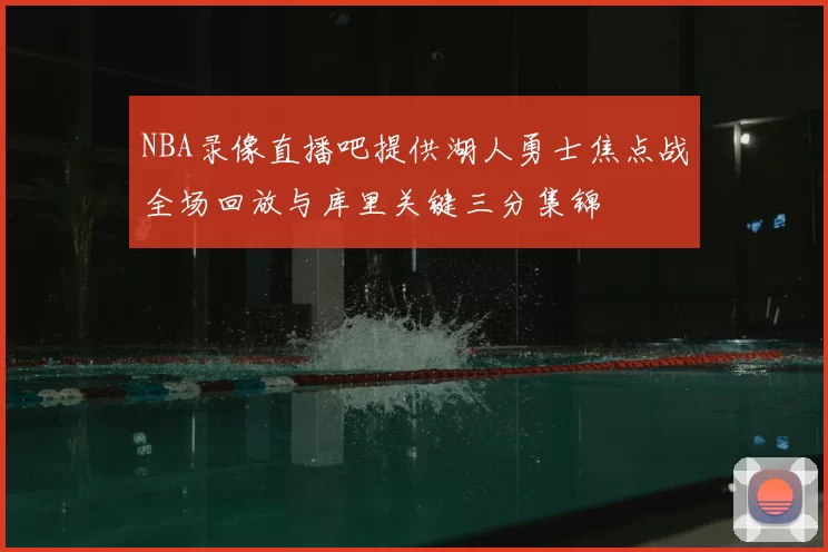 NBA录像直播吧提供湖人勇士焦点战全场回放与库里关键三分集锦