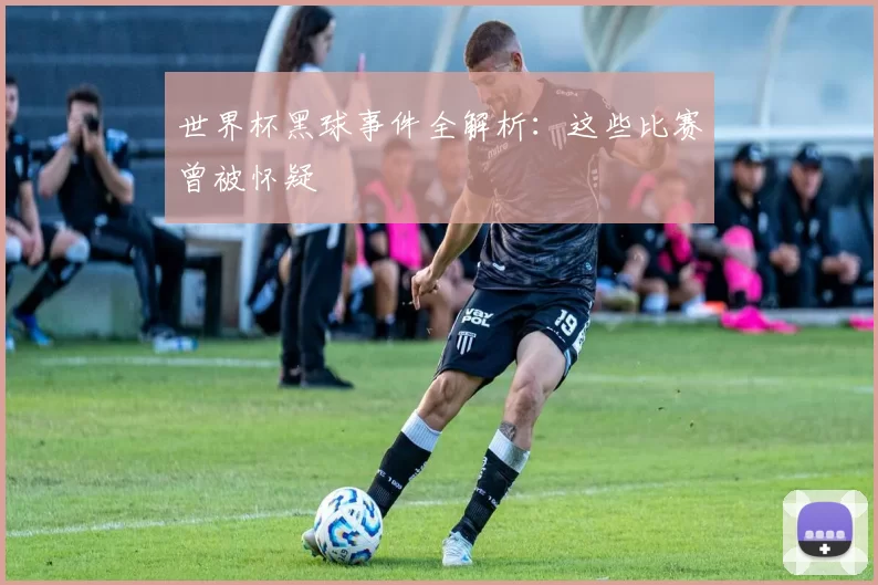 世界杯黑球事件全解析：这些比赛曾被怀疑
