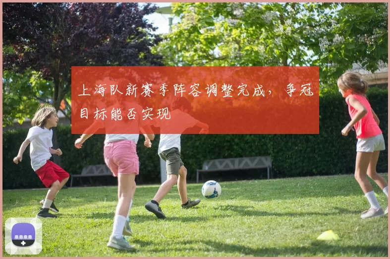 上海队新赛季阵容调整完成，争冠目标能否实现