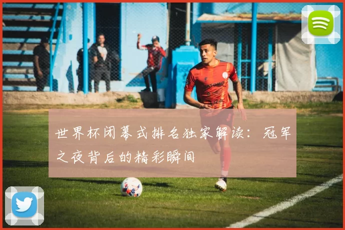 世界杯闭幕式排名独家解读：冠军之夜背后的精彩瞬间